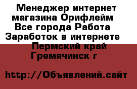 Менеджер интернет-магазина Орифлейм - Все города Работа » Заработок в интернете   . Пермский край,Гремячинск г.